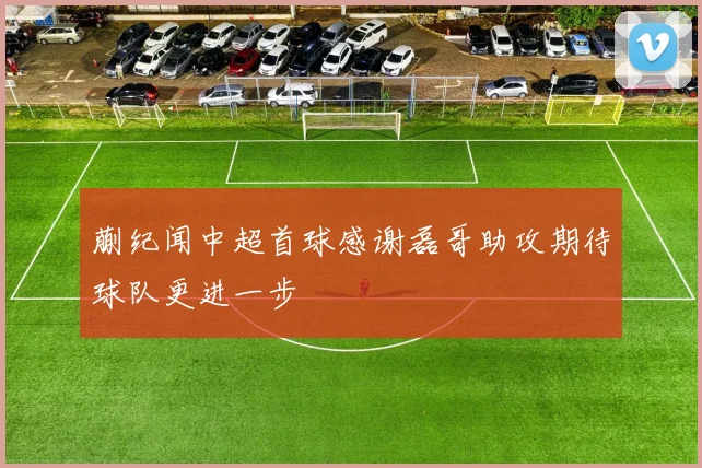 蒯纪闻中超首球感谢磊哥助攻期待球队更进一步