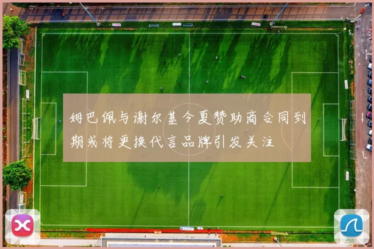 姆巴佩与谢尔基今夏赞助商合同到期或将更换代言品牌引发关注