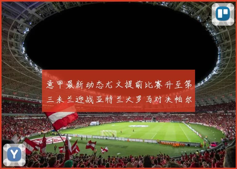 意甲最新动态尤文提前比赛升至第三米兰迎战亚特兰大罗马对决帕尔马