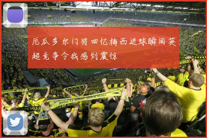 厄瓜多尔门将回忆梅西进球瞬间英超竞争令我感到震惊