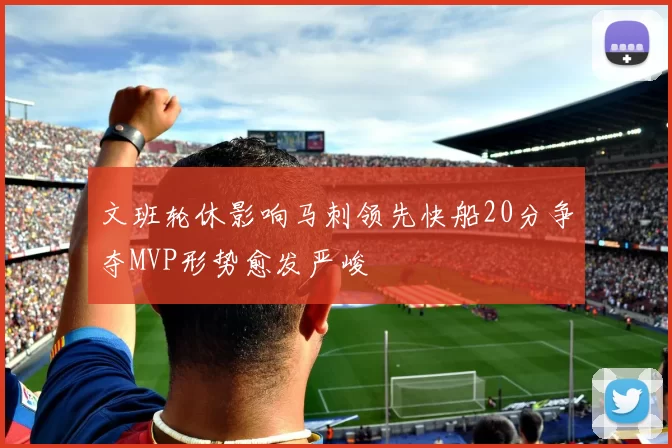 文班轮休影响马刺领先快船20分争夺MVP形势愈发严峻
