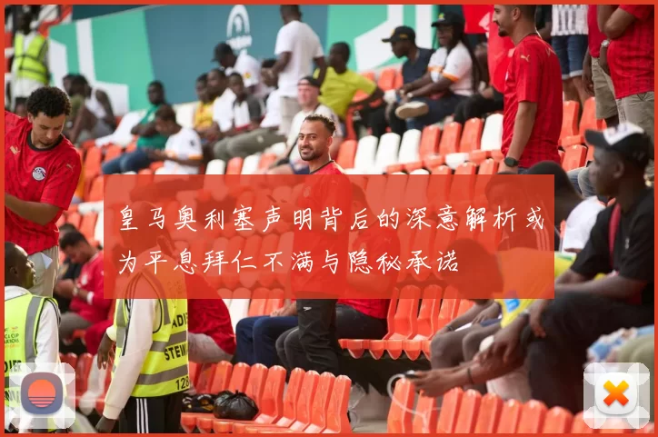 皇马奥利塞声明背后的深意解析或为平息拜仁不满与隐秘承诺
