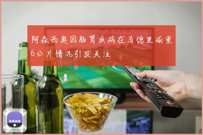 阿森西奥因肠胃疾病在马德里减重6公斤情况引发关注