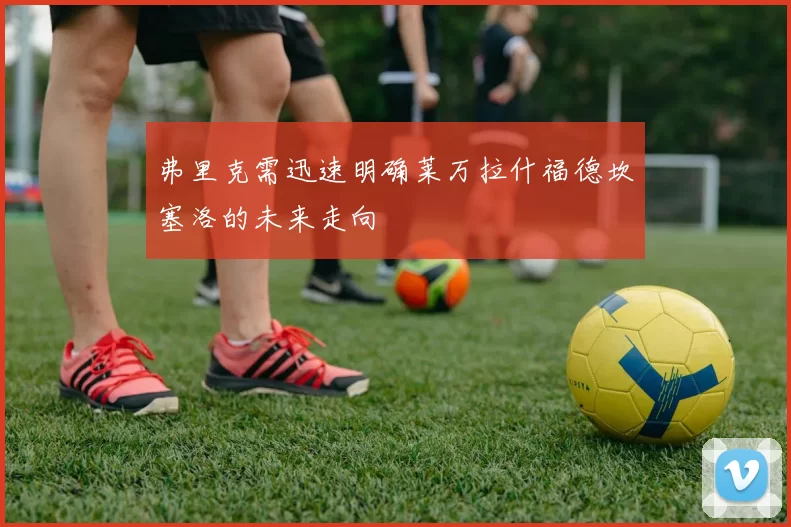 弗里克需迅速明确莱万拉什福德坎塞洛的未来走向