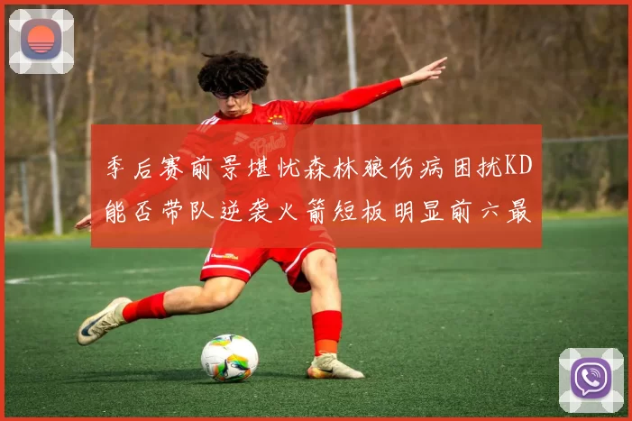 季后赛前景堪忧森林狼伤病困扰KD能否带队逆袭火箭短板明显前六最弱球队分析