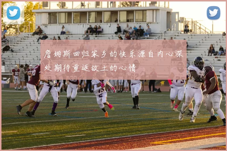 詹姆斯回归家乡的快乐源自内心深处期待重返故土的心情