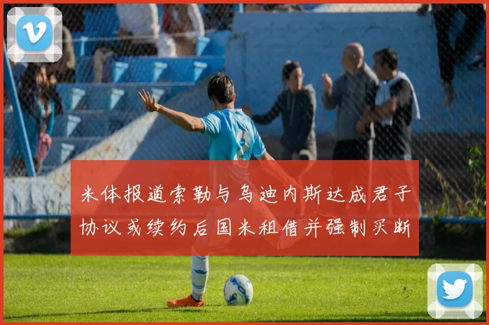 米体报道索勒与乌迪内斯达成君子协议或续约后国米租借并强制买断