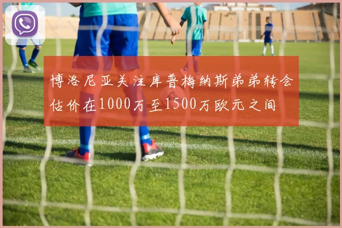 博洛尼亚关注库普梅纳斯弟弟转会估价在1000万至1500万欧元之间