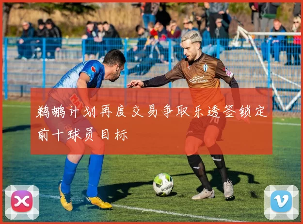 鹈鹕计划再度交易争取乐透签锁定前十球员目标