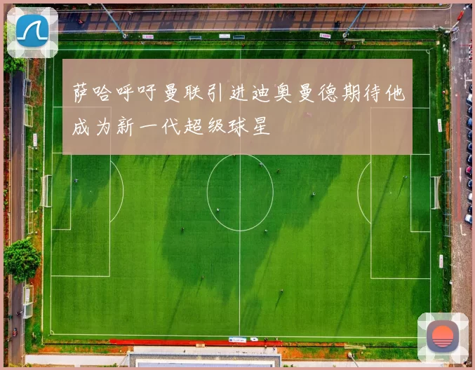 萨哈呼吁曼联引进迪奥曼德期待他成为新一代超级球星