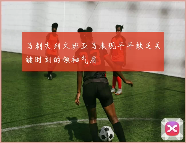 马刺失利文班亚马表现平平缺乏关键时刻的领袖气质