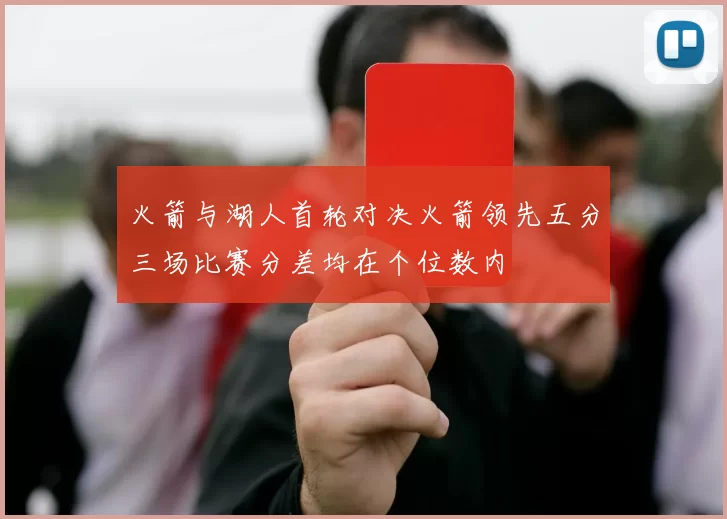 火箭与湖人首轮对决火箭领先五分三场比赛分差均在个位数内