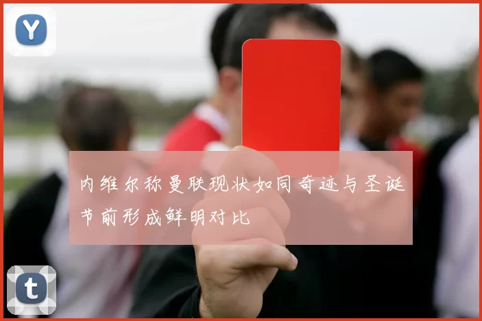 内维尔称曼联现状如同奇迹与圣诞节前形成鲜明对比