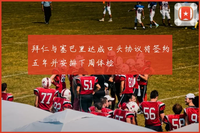 拜仁与塞巴里达成口头协议将签约五年并安排下周体检
