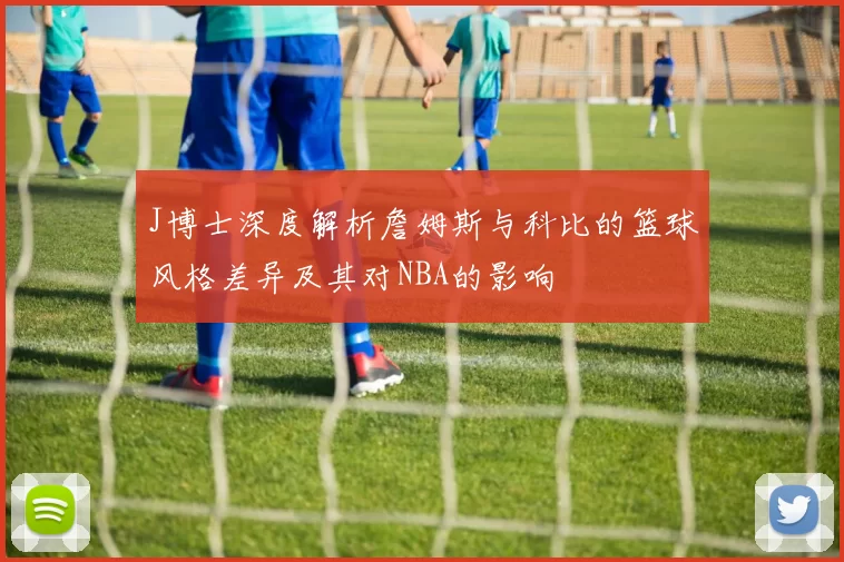 J博士深度解析詹姆斯与科比的篮球风格差异及其对NBA的影响