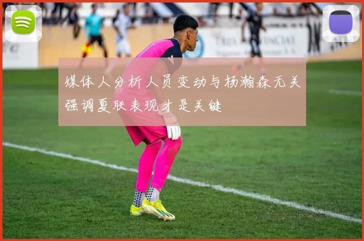 媒体人分析人员变动与杨瀚森无关强调夏联表现才是关键