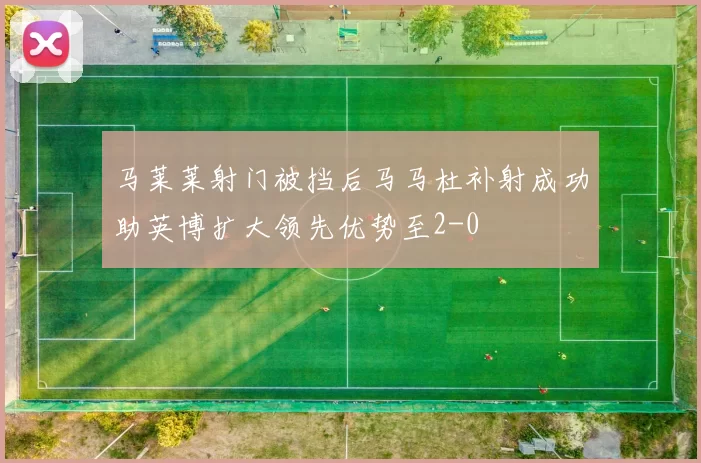 马莱莱射门被挡后马马杜补射成功助英博扩大领先优势至2-0