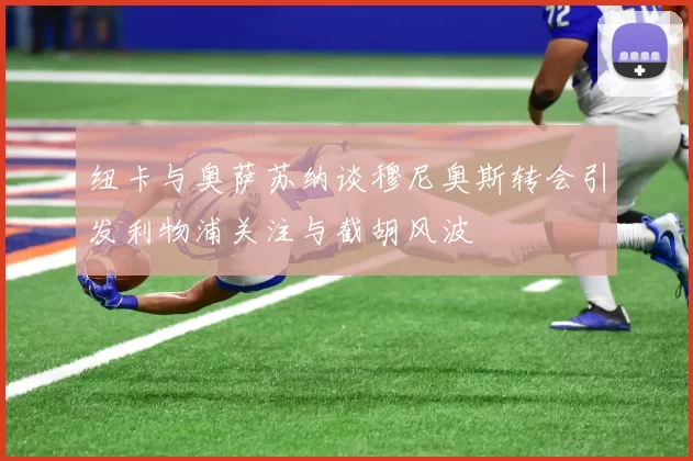 纽卡与奥萨苏纳谈穆尼奥斯转会引发利物浦关注与截胡风波