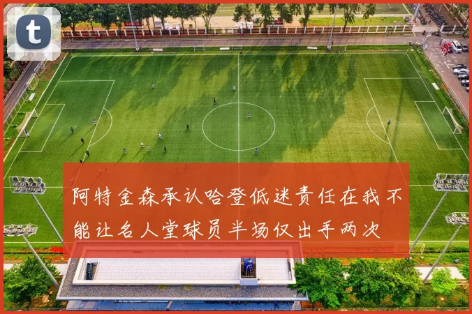阿特金森承认哈登低迷责任在我不能让名人堂球员半场仅出手两次