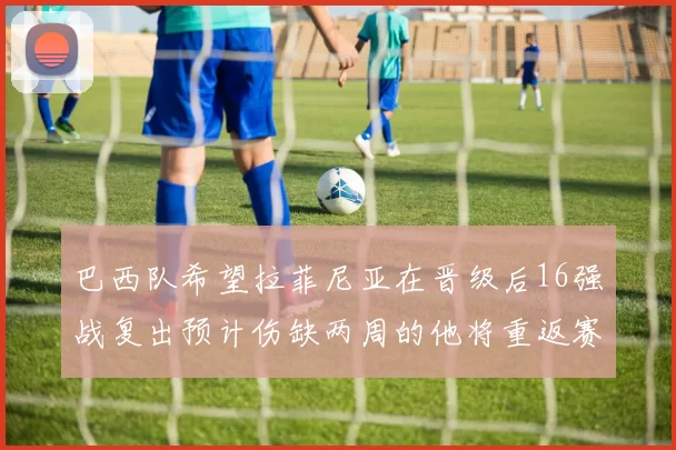 巴西队希望拉菲尼亚在晋级后16强战复出预计伤缺两周的他将重返赛场