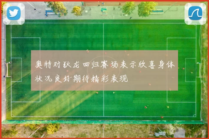 奥特对狄龙回归赛场表示欣喜身体状况良好期待精彩表现