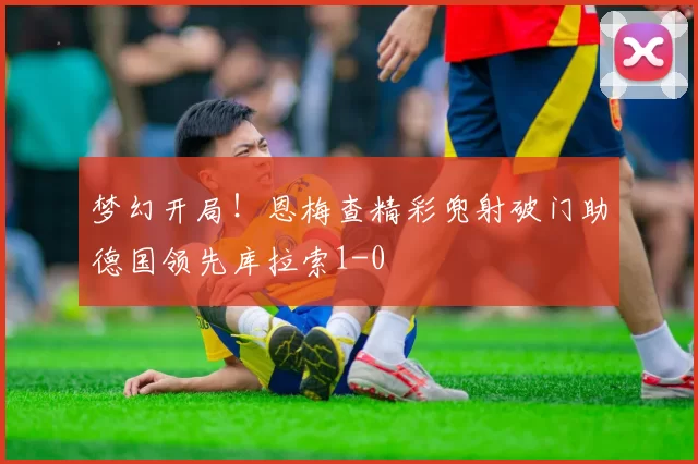 梦幻开局！恩梅查精彩兜射破门助德国领先库拉索1-0