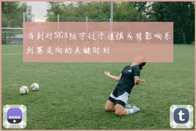 马刺对SGA防守过于谨慎或将影响系列赛走向的关键时刻