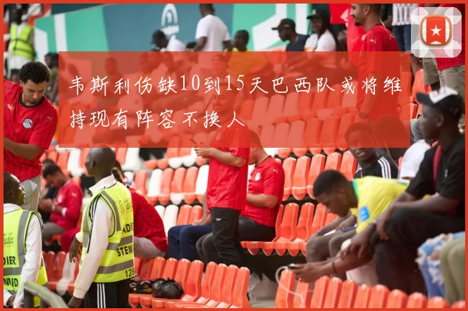 韦斯利伤缺10到15天巴西队或将维持现有阵容不换人