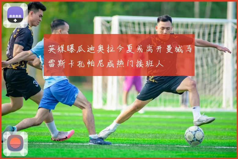 英媒曝瓜迪奥拉今夏或离开曼城马雷斯卡孔帕尼成热门接班人