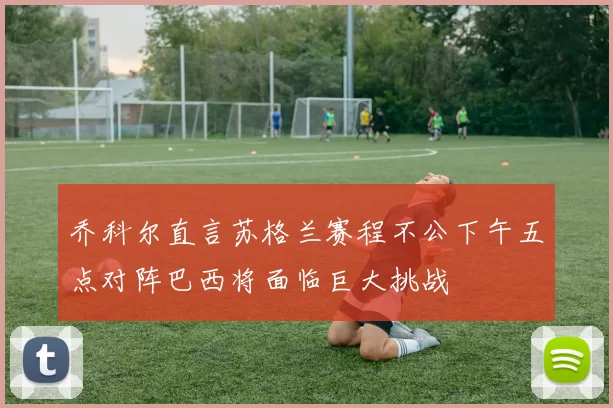 乔科尔直言苏格兰赛程不公下午五点对阵巴西将面临巨大挑战