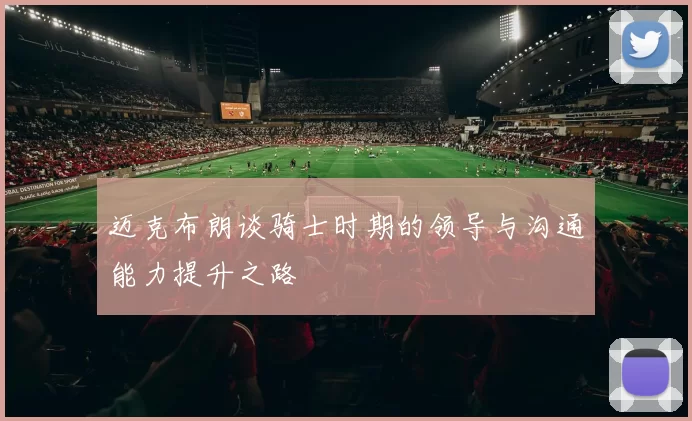 迈克布朗谈骑士时期的领导与沟通能力提升之路