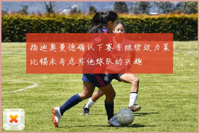 扬迪奥曼德确认下赛季继续效力莱比锡未考虑其他球队的兴趣