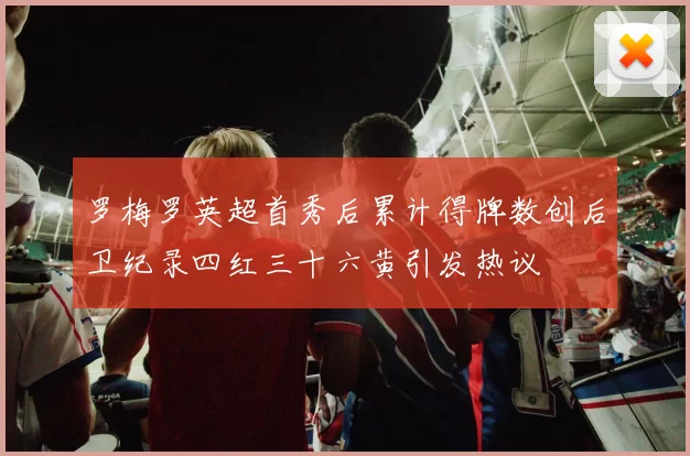 罗梅罗英超首秀后累计得牌数创后卫纪录四红三十六黄引发热议