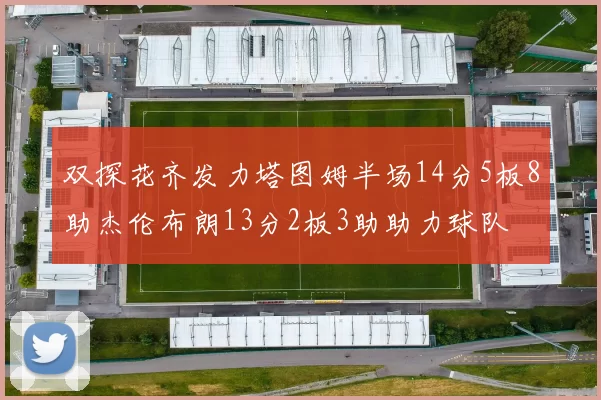 双探花齐发力塔图姆半场14分5板8助杰伦布朗13分2板3助助力球队