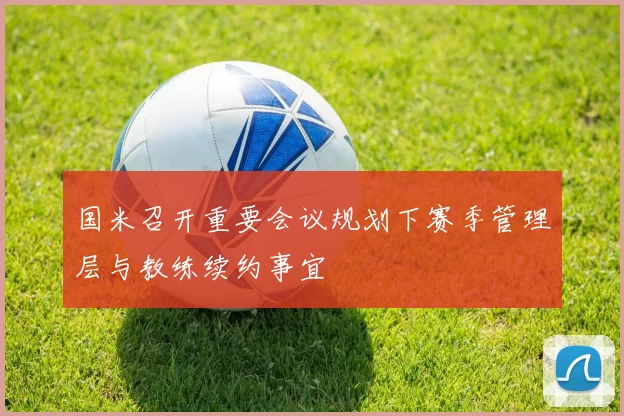 国米召开重要会议规划下赛季管理层与教练续约事宜