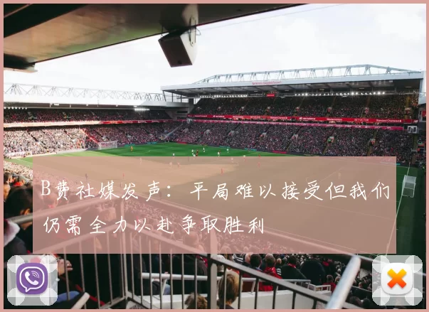 B费社媒发声：平局难以接受但我们仍需全力以赴争取胜利