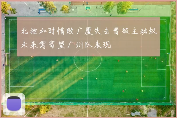 北控加时惜败广厦失去晋级主动权未来需寄望广州队表现
