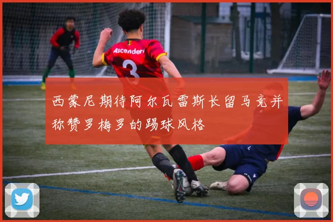 西蒙尼期待阿尔瓦雷斯长留马竞并称赞罗梅罗的踢球风格