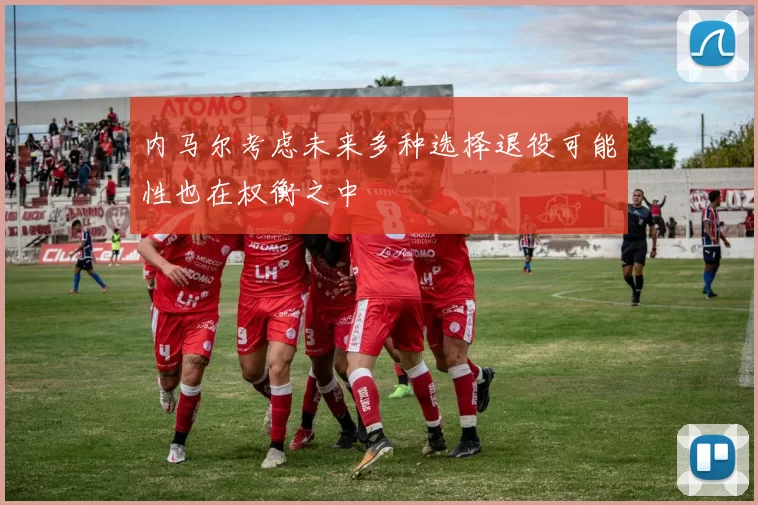 内马尔考虑未来多种选择退役可能性也在权衡之中
