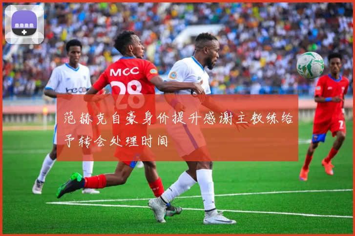 范赫克自豪身价提升感谢主教练给予转会处理时间