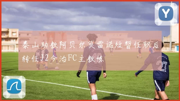 泰山助教阿贝尔莫雷诺短暂任职后转任J2今治FC主教练