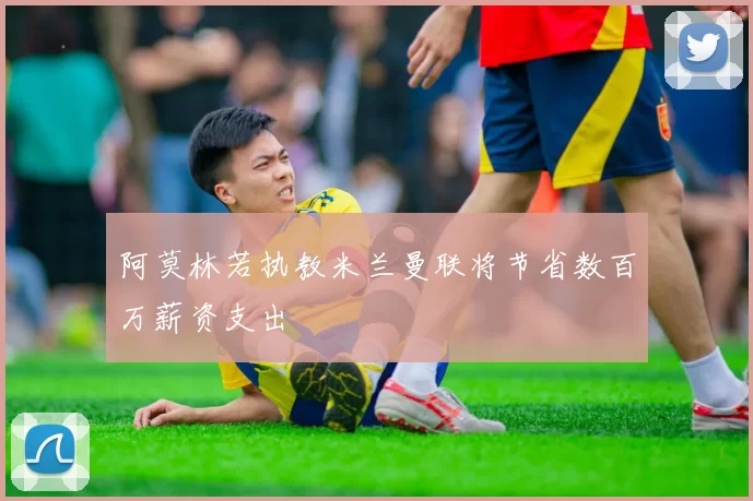 阿莫林若执教米兰曼联将节省数百万薪资支出